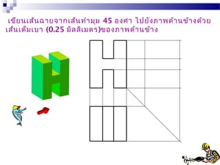 เขียนเส้นฉายจากเส้นทำามุม 45 องศา ไปยังภาพด้านข้างด้วย
เส้นเต็มเบา (0.25 มิลลิเมตร)ของภาพด้านข้าง
 