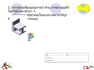 ใบ
งาน
2. จากรูปจงเขียนแบบภาพ3 ด้าน ภาพฉายมุมที่1
โดยใช้มาตราส่วน1:1
พร้อมกำาหนดขนาดลงในแบบภาพฉายให้ถูก
ต้อง (ขนาดวัดจากแบบ)
 