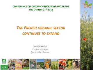 CONFERENCE ON ORGANIC PROCESSING AND TRADE
            Kiev October 27th 2011




  THE FRENCH ORGANIC SECTOR
       CONTINUES TO EXPAND


               Anaïs RIFFIOD
              Project Manager
             Agence Bio - France




                                             1
 