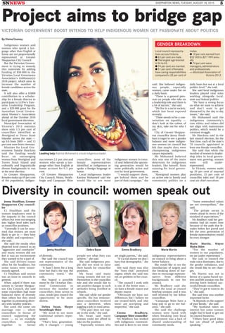 SNNEWS SHEPPARTON NEWS, TUESDAY, AUGUST 18, 2015 5
Project aims to bridge gap
VICTORIAN GOVERNMENT BOOST INTENDS TO HELP INDIGENOUS WOMEN GET PASSIONATE ABOUT POLITICS
By Elaine Cooney
Leading lady: Katrina Mohamed is a local indigenous leader.
Indigenous women and
women who speak a lan-
guage other than English at
home are not proportionally
represented at Greater
Shepparton City Council.
But the Victorian Govern-
ment is trying to remedy
this statewide by adding
funding of $50 000 to the
Victorian Local Governance
Association’s GoWomenLG
2016 project, which aims to
increase the number of
female candidates across the
state.
It will also offer a $5000
contribution to a scholar-
ship for a female director to
participate in LGPro’s Exec-
utive Leadership Program,
and a $20 000 grant for the
Australian Local Govern-
ment Women’s Association
ahead of the October 2016
local government elections.
Municipal Association of
Victoria’s 2013 statistics
show only 1.5 per cent of
councillors identified as
Aboriginal or Torres Strait
Islander across the state —
up 0.6 from 2009 — and 13
per cent were born overseas.
Minister for Local Gov-
ernment Natalie Hutchins
said the funding would
focus on encouraging
women from Aboriginal and
Torres Strait Island and
culturally and linguistically
diverse backgrounds to run
at the next election.
In Greater Shepparton,
females make up 49 per cent
of the population, indigen-
ous women 2.1 per cent and
women who speak a lan-
guage other than English at
home account for 6.5 per
cent.
Of Greater Shepparton
City Council, Moira, Strath-
bogie and Campaspe Shire
councillors, none of the
female representatives
identified as indigenous or
spoke a foreign language at
home.
Local indigenous leader
Katrina Mohamed said she
would like to see more
indigenous women in coun-
cil and believed the upcom-
ing generation would be
more politically active and
run for local government.
‘‘I would support them,
get behind them and be
part of their campaign,’’ she
said. She believed indigen-
ous people, especially
women, came under fire on
a daily basis.
‘‘There is a general pres-
sure on people who take on
a leadership role and there is
a lot of racism,’’ she said.
‘‘We live in a racist society,
which has been exposed
recently.
‘‘There needs to be a con-
versation on equality —
don’t look at the colour of
my skin, take me for who I
am.’’
City of Greater Sheppar-
ton councillor Jenny Houli-
han is eager to see a gender
balance and more indigen-
ous women on council but
felt that maybe they were
championing indigenous
causes separately.
Ms Mohamed believed
this was one of the main
deterrents for indigenous
leaders, like herself, from
running for local govern-
ment.
‘‘Aboriginal women play
an active role in family and
community politics on a
daily basis but not at a local
politics level,’’ she said.
She said local indigenous
leaders played vital roles
working alongside local,
state and federal politics.
‘‘We have a strong focus
on what we want to achieve
and don’t want to get
distracted by the day to day
issues,’’ she said.
Ms Mohamed said the
indigenous community’s
core ethics and values did
not align with mainstream
politics, which would be a
constant struggle.
Ms Hutchins said in the
last council election, for the
first time, each of the state’s
79 councils appointed at
least one female councillor.
She said that while the
number of women in leader-
ship roles in local govern-
ment was growing, women
were still under-
represented.
In Victoria, women make
up 39 per cent of mayoral
positions, 35 per cent of
councillor roles and 18 per
cent are chief executives.
Diversity in council: women speak out
Jenny Houlihan Debra Swan Emma Bradbury Marie Martin
Jenny Houlihan, Greater
Shepparton City council-
lor
Cr Houlihan said the
women employees were in
the majority in the council
offices but were not stepping
into higher level roles such
as councillor positions.
‘‘Generally it can be assu-
med that women are most
likely to get in — they have
the ability and experience,’’
she said.
She said the media often
depicted local council as an
‘‘aggressive and combative’’
and many women did not
feel it was an environment
they wanted to be a part of.
She said divisive issues
often hit the headlines, but
some issues were unani-
mously agreed.
Cr Houlihan said sexism
was an issue in councils in
general.
When asked if there was
sexism in Greater Sheppar-
ton City Council, she said
some councillors had more
balanced views of diversity
than others but they stood
together in promoting diver-
sity with healthy policies.
She used the same sex
marriage vote — where
councillors in favour of
council supporting the
move — as an example
councillors standing
together in favour
of diversity.
She said the council was
not representative of the
community.
‘‘It hasn’t been for a long
time but that’s the way the
community voted,’’ she
said.
She hoped a possible
move by the Victorian Elec-
toral Commission to
increase the number of
councillors from seven to
nine, would give council the
opportunity to be more
diverse.
Debra Swan, Mayor
Strathbogie Shire
‘‘We need to see more
traditional owners repre-
sented.
‘‘That’s how, generation-
ally it changes — young
people see what they can
achieve,’’ she said.
She said indigenous peo-
ple did not tend to raise
their hands for councillor
positions.
Ms Swan said many
young women did not see
themselves in the councillor
role and she would like to
see positive changes to such
attitudes being instilled at
schools.
She said while not gender
specific, the low remuner-
ation councillors received
was a deterrent, when
juggling a job in rural areas.
‘‘(The pay) does not equ-
ate to the work,’’ she said.
Ms Swan said many
women could not afford to
take on the position.
‘‘Especially women who
are single parents,’’ she said.
‘‘It’s a real shame we don’t
have that demographic,’’ she
said.
She said there was also
the ‘‘boys club’’ perceived
stigma which she said was
not an problem in her coun-
cil.
‘‘The council I work with
is one of the better ones —
we have a female mayor and
deputy mayor.
‘‘Obviously we have our
differences but I believe we
are treated fairly and (the
men) are accepting and
respectful,’’ she said.
Emma Bradbury,
Campaspe Shire councillor
Ms Bradbury has worked
with indigenous communi-
ties and is keen to see more
indigenous representatives
on council to bring about a
better balance.
She would like to see the
introduction of targets and
the breaking down of bar-
riers to encourage represen-
tatives from different
backgrounds to run for
council.
Ms Bradbury said she
raised the issue at council
briefing sessions and it was
well received by her fellow
councillors.
‘‘Campaspe Shire have a
long way to go to see bal-
ance,’’ she said.
She said the challenge
women were faced with
when breaking into local
government was a lack of
shared understanding of
community needs.
‘‘Some entrenched values
are not cosmopolitan,’’ she
said.
‘‘The private sector is
streets ahead in terms of the
standard of expectations.’’
Ms Bradbury said her gen-
eration had an easier time
because of the path that fe-
males before her paved and
felt the next generation of
female representatives would
be even stronger.
Marie Martin, Mayor
Moira Shire
‘‘For the number of
women in our population,
we are under-represented.’’
She said in council the
male voice dominates, due to
the gender imbalance, and
she would like to see chan-
ges.
Ms Martin was not in
favour of a quota-based sys-
tem and felt passion was the
driving force behind suc-
cessful female councillors.
‘‘They’ve got to want to do
it,’’ she said.
She said time was another
important factor.
‘‘It depends on the support
of your family,’’ she said.
‘‘My husband takes an
interest but some women
might find it hard to get out
(to council business).
‘‘Others have good ideas
but are afraid of public
speaking.’’
GENDER BREAKDOWN
Local council representa-
tives across Victoria:
● 63 per cent are male.
● The largest age bracket
is 56 to 65.
● 74 per cent are married.
● 51 per cent of females
have caring responsibilities
compared to 35 per cent of
males.
● 18 per cent earned from
$52 000 to $77 999 annu-
ally
● 74 per cent were
managers, administrators
and professionals.
— Municipal Association of
Victoria 2013
 