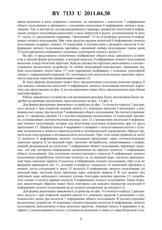 BY 7133 U 2011.04.30
6
вания выполнен в виде отрывного элемента, не связанного с носителем 7 информации
общего пользования и связанного с соседними носителями 8 информации личного поль-
зования. Так, в частности, для рассматриваемого примера, множество носителей 8 инфор-
мации личного пользования выполнено в виде свернутой в рулон, установленный на валу
11, ленты 12, разделенной, например, "просечками" 13 на отделяемые носители 8 инфор-
мации личного пользования. При этом средство выдачи носителей 8 информации личного
пользования содержит элемент 14 пошаговой, в соответствии с размером носителя 8 ин-
формации личного пользования, протяжки, связанный любым подходящим типом связи
15 (для упрощения изображена с помощью пунктирной линии) с валом 11.
На фиг. 4 представлено схематичное изображение общего вида заявляемого устрой-
ства в третьей форме реализации, в которой носитель 8 информации личного пользования
выполнен в виде визитной карточки. Каждое множество карточек расположено в соответ-
ствующем раздаточном устройстве 16 любой подходящей конструкции, связанным лю-
бым подходящим типом связи 17 (для упрощения изображена с помощью пунктирной
линии) с управляющей клавишей 18 с возможностью поштучной выдачи визитных карто-
чек по каждому нажатию управляющей клавиши 18.
В таких формах реализации может быть предусмотрена отдельная сквозная прорезь 9
для каждого множества носителей 8 информации личного пользования (визитных карто-
чек), как представлено на фиг. 4, но альтернативно может быть предусмотрена одна общая
сквозная прорезь.
Работа заявляемого устройства для размещения рекламы будет рассмотрена более по-
дробно на примерах реализации, представленных на фиг. 3 и фиг. 4.
Для формы реализации заявляемого устройства по фиг. 3 в полости корпуса 2 реклам-
ного модуля 1 при открытой лицевой панели 4 с помощью средства 6 размещают с воз-
можностью смены три носителя 7 информации общего пользования. На соответствующие
валы 11, связанные связями 15 с соответствующими механизмами 14 пошаговой протяж-
ки, устанавливают соответствующие рулоны лент 12 с множеством носителей 8 информа-
ции личного пользования, которые для облегчения отделения отграничены друг от друга
просечками 13. Лицевую панель 4 закрывают и запирают с использованием петель с нуле-
вым вхождением и замка со скрытой ручкой и антивандальной сердцевиной, образуя гер-
метичную конструкцию в антивандальном исполнении. При этом самый крайний на ленте
12 носитель 8 информации личного пользования пропускают через соответствующую
сквозную прорезь 9, по меньшей мере, частично. Потребитель, ознакомившись с инфор-
мацией, размещенной на носителях 7 информации общего пользования, принимает реше-
ние, что ему интересна информация, размещенная на верхнем носителе 7 информации
общего пользования. Для получения соответствующего носителя 8 информации личного
пользования потребителю достаточно потянуть за, по меньшей мере, частично пропущен-
ный через сквозную прорезь 9 носитель 8 информации личного пользования. При этом во
вращение приводится вал 11, который стопорится элементом 14 пошаговой протяжки в
момент, когда следующий в ленте 12 носитель 8 информации личного пользования, по
меньшей мере, частично будет пропущен через сквозную прорезь 9. В этот момент под
действием даже небольшого тянущего усилия, благодаря наличию просечек 13, потреби-
тель сможет отделить первый носитель 8 информации личного пользования. Такая опера-
ция аналогичным образом может быть повторена для каждого множества носителей 8
информации личного пользования до их полного исчерпания на ленте(ах) 12.
Для формы реализации заявляемого устройства по фиг. 4 в полости корпуса 2 реклам-
ного модуля 1 при открытой лицевой панели 4 с помощью средства 6 размещают с воз-
можностью смены три носителя 7 информации общего пользования. В соответствующие
раздаточные устройства 16 помещают соответствующие носители 8 информации личного
пользования, выполненные в виде визитных карточек. Лицевую панель 4 закрывают и за-
пирают с использованием петель с нулевым вхождением и замка со скрытой ручкой и ан-
 