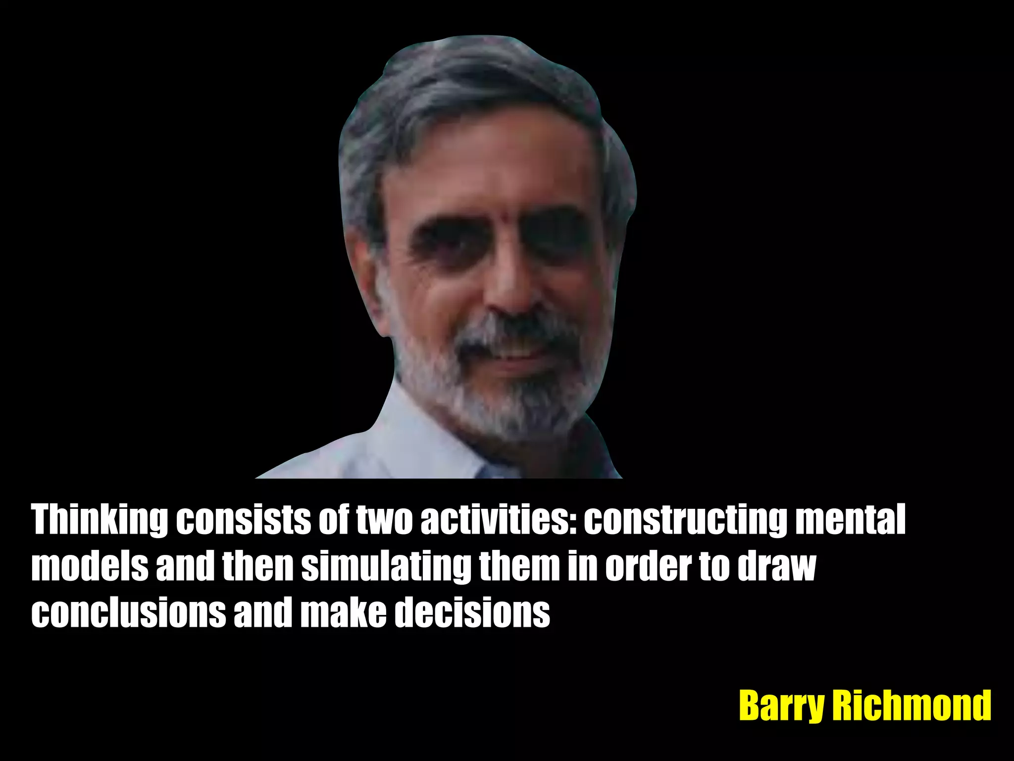 Thinking consists of two activities: constructing mental
models and then simulating them in order to draw
conclusions and make decisions
Barry Richmond
 