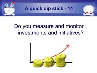 A quick dip stick - 14
Do you measure and monitor
investments and initiatives?
 
