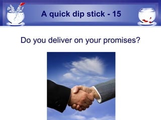 A quick dip stick - 15
Do you deliver on your promises?
 