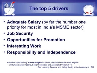 The top 5 drivers
• Adequate Salary (by far the number one
priority for most in India’s MSME sector)
• Job Security
• Oppo...
