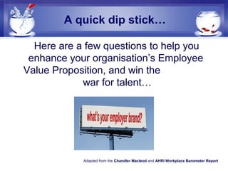 A quick dip stick…
Here are a few questions to help you
enhance your organisation’s Employee
Value Proposition, and win th...