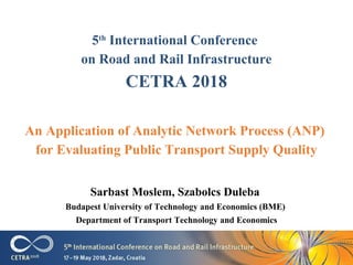 5th
International Conference
on Road and Rail Infrastructure
CETRA 2018
Sarbast Moslem, Szabolcs Duleba
Budapest University of Technology and Economics (BME)
Department of Transport Technology and Economics
An Application of Analytic Network Process (ANP)
for Evaluating Public Transport Supply Quality
 