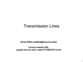 1
Transmission Lines
Chris Allen (callen@eecs.ku.edu)
Course website URL
people.eecs.ku.edu/~callen/713/EECS713.htm
 