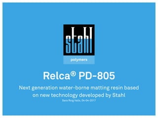 Relca® PD-805
Next generation water-borne matting resin based
on new technology developed by Stahl
Sara Roig Valls, 04-04-2017
 