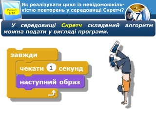7
Як реалізувати цикл із невідомоюкіль-
кістю повторень у середовищі Скретч?Розділ 3
§ 12
У середовищі Скретч складений алгоритм
можна подати у вигляді програми.
 