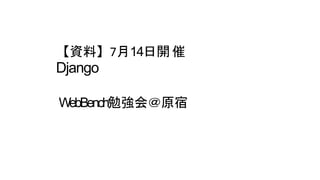 【資料】7月14日開 催
Django
WebBench勉強会＠原宿
 