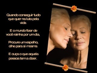 Quando conseguir tudo que quer na luta pela vida  E o mundo fizer de você rainha por um dia,  Procure um espelho, olhe para si mesma  E ouça o que aquela pessoa tem a dizer.   
