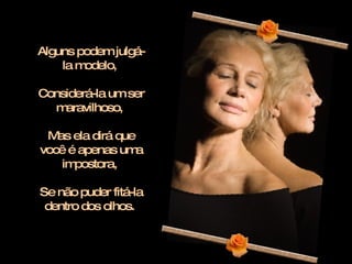 Alguns podem julgá-la modelo,  Considerá-la um ser maravilhoso,  Mas ela dirá que você é apenas uma impostora,  Se não puder fitá-la dentro dos olhos.  