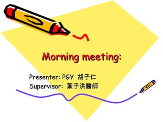 Morning meeting:Morning meeting:
Presenter: PGYPresenter: PGY 胡子仁胡子仁
Supervisor:Supervisor: 葉子洪醫師葉子洪醫師
 
