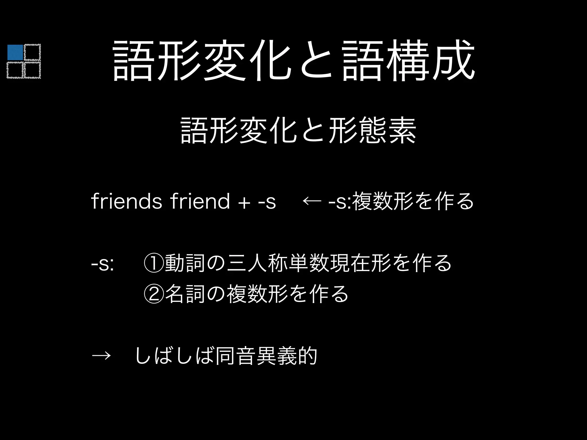 語形変化と語構成
語形変化と形態素
friends friend + -s ← -s:複数形を作る
!
-s: ①動詞の三人称単数現在形を作る
②名詞の複数形を作る
!
→ しばしば同音異義的
 