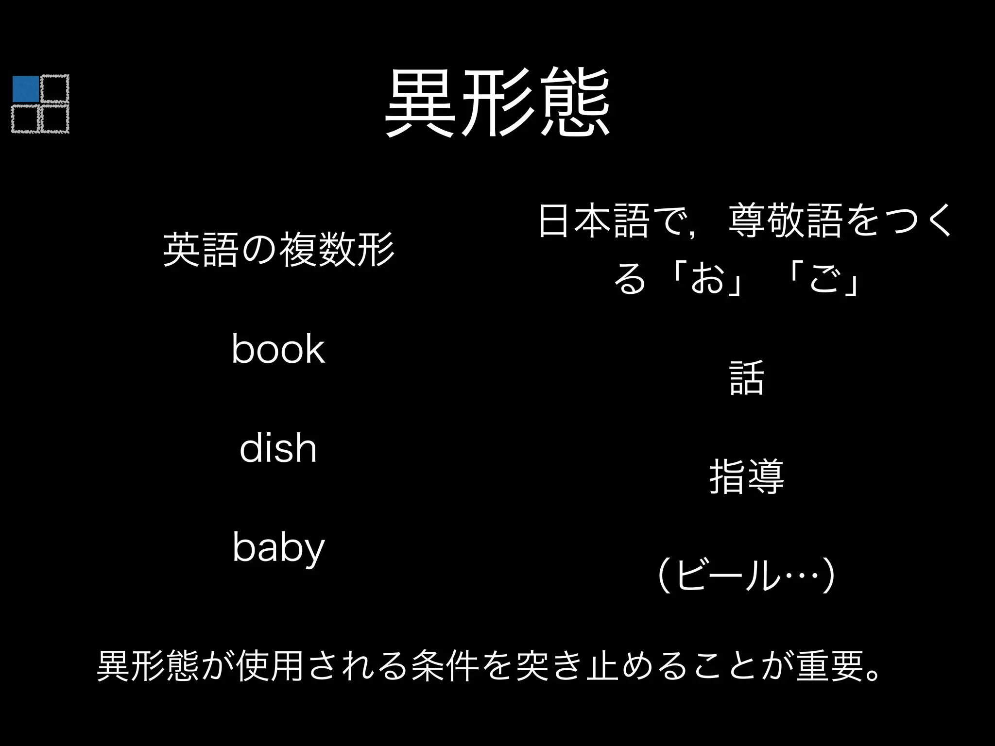 異形態
英語の複数形
book
dish
baby
日本語で，尊敬語をつく
る「お」「ご」
話
指導
（ビール…）
異形態が使用される条件を突き止めることが重要。
 