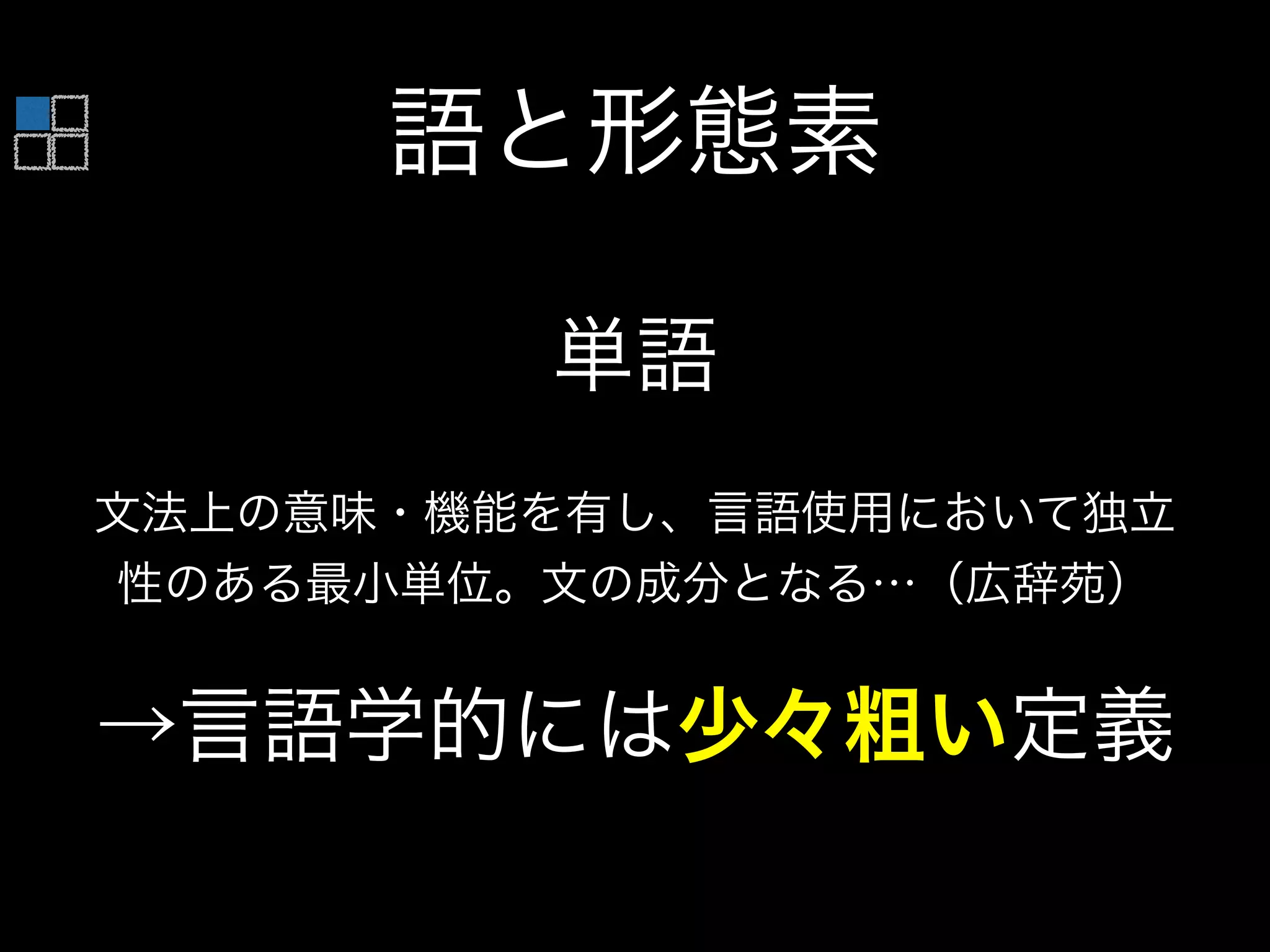 単語
文法上の意味・機能を有し、言語使用において独立
性のある最小単位。文の成分となる…（広辞苑）
→言語学的には少々粗い定義
語と形態素
 