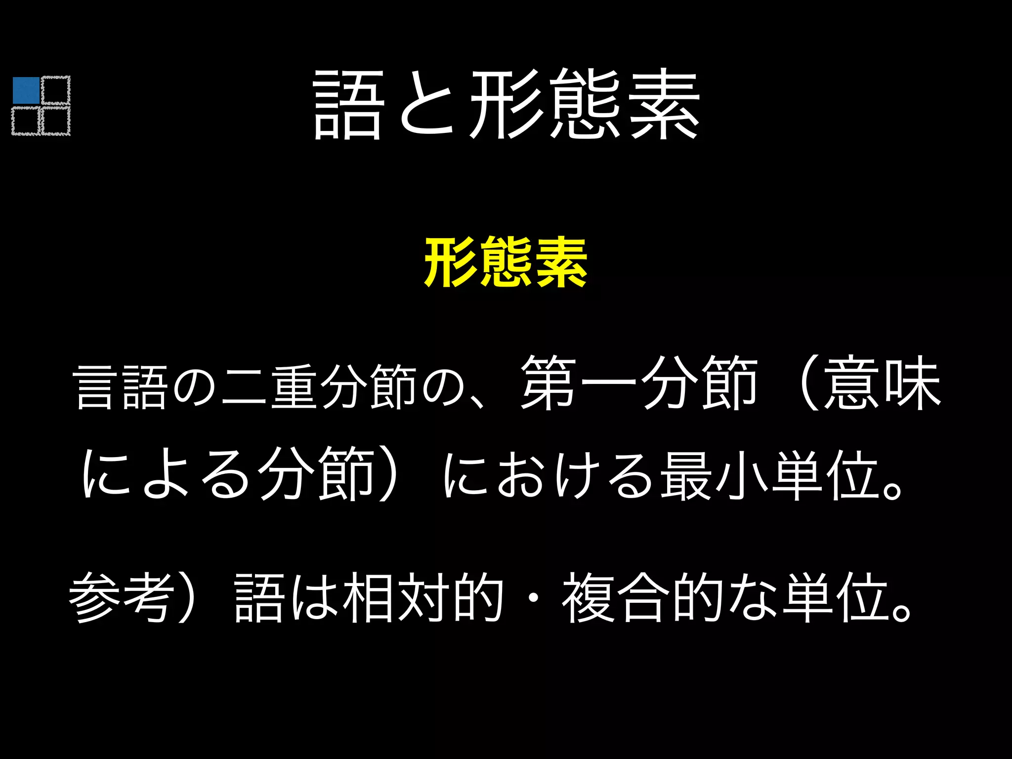 形態素
言語の二重分節の、第一分節（意味
による分節）における最小単位。
参考）語は相対的・複合的な単位。
語と形態素
 