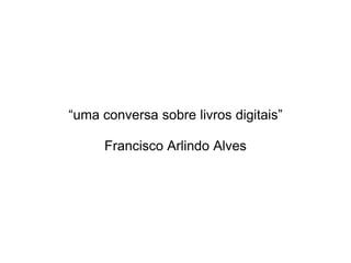 “uma conversa sobre livros digitais”

      Francisco Arlindo Alves
 