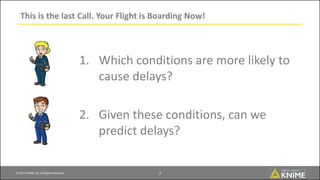 © 2017 KNIME AG. All Rights Reserved.
This is the last Call. Your Flight is Boarding Now!
2
1. Which conditions are more likely to
cause delays?
2. Given these conditions, can we
predict delays?
 