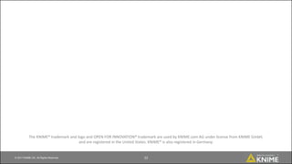 © 2017 KNIME AG. All Rights Reserved. 22
The KNIME® trademark and logo and OPEN FOR INNOVATION® trademark are used by KNIME.com AG under license from KNIME GmbH,
and are registered in the United States. KNIME® is also registered in Germany.
 