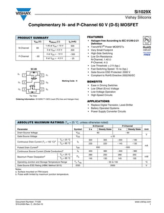Si1029X
                                                                                                                                  Vishay Siliconix

             Complementary N- and P-Channel 60 V (D-S) MOSFET

  PRODUCT SUMMARY                                                                   FEATURES
                    VDS (V)            RDS(on) ()           ID (mA)                • Halogen-free According to IEC 61249-2-21
                                                                                      Definition
                                  1.40 at VGS = 10 V              500
   N-Channel          60                                                            • TrenchFET® Power MOSFETs
                                   3 at VGS = 4.5 V               200               • Very Small Footprint
                                  4 at VGS = - 10 V           - 500                 • High-Side Switching
   P-Channel          - 60                                                          • Low On-Resistance:
                                  8 at VGS = - 4.5 V              - 25
                                                                                      N-Channel, 1.40 
                                                                                      P-Channel, 4 
                                                                                    • Low Threshold: ± 2 V (typ.)
                SC-89                                                               • Fast Switching Speed: 15 ns (typ.)
                                                                                    • Gate-Source ESD Protected: 2000 V
  S1
        1                     6   D1                                                • Compliant to RoHS Directive 2002/95/EC

                                                      Marking Code: H
  G1    2                     5   G2                                                BENEFITS
                                                                                    •    Ease in Driving Switches
  D2    3                     4   S2                                                •    Low Offset (Error) Voltage
                                                                                    •    Low-Voltage Operation
               Top View                                                             •    High-Speed Circuits
Ordering Information: Si1029X-T1-GE3 (Lead (Pb)-free and Halogen-free)
                                                                                    APPLICATIONS
                                                                                    • Replace Digital Transistor, Level-Shifter
                                                                                    • Battery Operated Systems
                                                                                    • Power Supply Converter Circuits



 ABSOLUTE MAXIMUM RATINGS (TA = 25 °C, unless otherwise noted)
                                                                                             N-Channel                          P-Channel
 Parameter                                                           Symbol             5s        Steady State            5s         Steady State   Unit
 Drain-Source Voltage                                                     VDS                   60                                - 60
                                                                                                                                                     V
 Gate-Source Voltage                                                      VGS                                  ± 20
                                                     TA = 25 °C                     320               305             - 200               - 190
 Continuous Drain Current (TJ = 150 °C)a                                   ID
                                                     TA = 85 °C                     230               220             - 145               - 135
                                                                                                                                                    mA
 Pulsed Drain Currentb                                                     IDM                 650                                - 650
 Continuous Source Current (Diode Conduction)a                             IS       450               380             - 450               - 380
                                                     TA = 25 °C                     280               250                 280             250
 Maximum Power Dissipationa                                                PD                                                                       mW
                                                     TA = 85 °C                     145               130                 145             130
 Operating Junction and Storage Temperature Range                        TJ, Tstg                           - 55 to 150                              °C
 Gate-Source ESD Rating (HBM, Method 3015)                                ESD                                 2000                                   V
Notes:
a. Surface mounted on FR4 board.
b. Pulse width limited by maximum junction temperature.




Document Number: 71435                                                                                                                      www.vishay.com
S10-2432-Rev. C, 25-Oct-10                                                                                                                               1
 