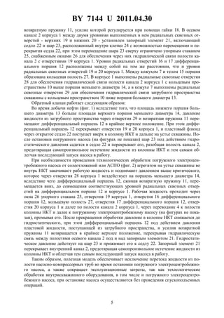 BY 7144 U 2011.04.30
5
возвратную пружину 11, усилие которой регулируется при помощи гайки 18. В осевом
канале 2 корпуса 1 между двумя уровнями выполненных в нем радиальных сквозных от-
верстий - верхних 19 и нижних 20 - установлен запорный элемент 21, включающий
седло 22 и шар 23, расположенный внутри клетки 24 с возможностью перемещения и пе-
рекрытия седла 22, при этом перемещение шара 23 сверху ограничено упорным стаканом
25, снабженным окнами 26 для обеспечения через них гидравлической связи полости ка-
нала 2 с отверстиями 19 корпуса 1. Уровни радиальных отверстий 16 и 17 дифференци-
ального поршня 12 расположены между собой на том же расстоянии, что и уровни
радиальных сквозных отверстий 19 и 20 корпуса 1. Между кожухом 7 и телом 15 поршня
образована кольцевая полость 27. В корпусе 1 выполнены радиальные сквозные отверстия
28 для обеспечения гидравлической связи полости канала 2 корпуса 1 с кольцевым про-
странством 10 выше поршня меньшего диаметра 14, а в кожухе 7 выполнены радиальные
сквозные отверстия 29 для обеспечения гидравлической связи затрубного пространства
скважины с кольцевым пространством 10 ниже поршня большего диаметра 13.
Обратный клапан работает следующим образом:
Во время добычи нефти (фиг. 1) вследствие того, что площадь нижнего поршня боль-
шего диаметра 13 больше площади верхнего поршня меньшего диаметра 14, давление
жидкости из затрубного пространства через отверстия 29 и возвратная пружина 11 пере-
мещают дифференциальный поршень 12 в крайнее верхнее положение. При этом диффе-
ренциальный поршень 12 перекрывает отверстия 19 и 20 корпуса 1, и пластовый флюид
через открытое седло 22 поступает вверх в колонну НКТ и дальше на устье скважины. По-
сле остановки погружного насоса (на фигурах не показан) шар 23 под действием гидро-
статического давления садится в седло 22 и перекрывает его, разобщая полость канала 2,
предотвращая самопроизвольное истечение жидкости из колонны НКТ и тем самым об-
легчая последующий запуск насоса в работу.
При необходимости проведения технологических обработок погружного электроцен-
тробежного насоса от солеотложений или АСПО (фиг. 2) агрегатом на устье скважины во
внутрь НКТ закачивают рабочую жидкость и поднимают давлением выше критического,
которое через отверстия 28 корпуса 1 воздействует на поршень меньшего диаметра 14,
вследствие чего дифференциальный поршень 12, сжимая возвратную пружину 11, пере-
мещается вниз, до совмещения соответствующих уровней радиальных сквозных отвер-
стий на дифференциальном поршне 12 и корпусе 1. Рабочая жидкость проходит через
окна 26 упорного стакана 25, отверстия 19 корпуса 1, отверстия 16 дифференциального
поршня 12, кольцевую полость 27, отверстия 17 дифференциального поршня 12, отвер-
стия 20 корпуса 1 и далее по полости канала 2 корпуса 1, через переводник 4 к полости
колонны НКТ и далее к погружному электроцентробежному насосу (на фигурах не пока-
зан), промывая его. После прекращения обработки давление в колонне НКТ снижается до
гидростатического, при этом дифференциальный поршень 12 под действием давления
пластовой жидкости, поступающей из затрубного пространства, и усилия возвратной
пружины 11 возвращается в крайнее верхнее положение, перекрывая гидравлическую
связь между полостями осевого канала 2 под и над запорным элементом 21. Гидростати-
ческое давление действует на шар 23 и прижимает его к седлу 22. Запорный элемент 21
перекрывает внутренний канал 2, предотвращая самопроизвольное истечение жидкости из
колонны НКТ и облегчая тем самым последующий запуск насоса в работу.
Таким образом, полезная модель обеспечивает исключение перетока жидкости из по-
лости насосно-компрессорных труб во время остановки погружного электроцентробежно-
го насоса, а также сокращает эксплуатационные затраты, так как технологические
обработки внутрискважинного оборудования, в том числе и погружного электроцентро-
бежного насоса, при остановке насоса осуществляются без проведения спускоподъемных
операций.
 