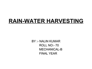 RAIN-WATER HARVESTING
BY :- NALIN KUMAR
ROLL NO:- 70
MECHANICAL-B
FINAL YEAR
 