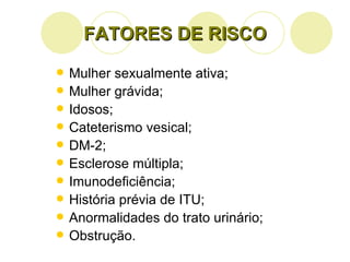FATORES DE RISCO Mulher sexualmente ativa; Mulher grávida; Idosos; Cateterismo vesical; DM-2; Esclerose múltipla; Imunodeficiência; História prévia de ITU; Anormalidades do trato urinário; Obstrução. 