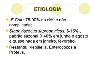 ETIOLOGIA -E.Coli  : 75-90% da cistite não complicada; Staphylococus saprophyticus:  5-15% , padrão sazonal   40% em junho e agosto e quase nada em janeiro, fevereiro. Restante: Klebsiella, Enterococos e Proteus. 