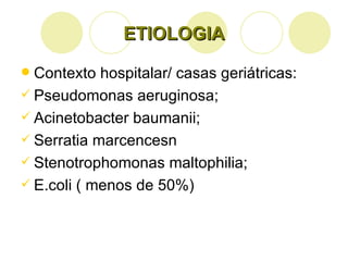 ETIOLOGIA Contexto hospitalar/ casas geriátricas: Pseudomonas aeruginosa; Acinetobacter baumanii; Serratia marcencesn Stenotrophomonas maltophilia; E.coli ( menos de 50%) 