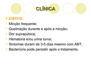 CLÍNICA CISTITE:  Micção frequente; Queimação durante e após a micção; Dor suprapúbica; Hematúria e/ou urina turva; Sintomas duram de 3-5 dias mesmo com ABT; Bacteriúria pode persistir após o tratamento. 