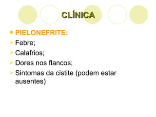CLÍNICA PIELONEFRITE: Febre; Calafrios; Dores nos flancos; Sintomas da cistite (podem estar ausentes) 