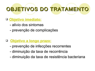 OBJETIVOS DO TRATAMENTO Objetivo imediato: - alívio dos sintomas - prevenção de complicações Objetivo a longo prazo: - prevenção de infecções recorrentes - diminuição da taxa de recorrência - diminuição da taxa de resistência bacteriana 