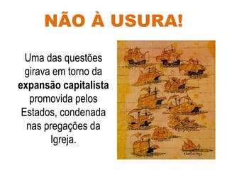 NÃO À USURA!
Uma das questões
girava em torno da
expansão capitalista
promovida pelos
Estados, condenada
nas pregações da
Igreja.
 