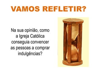VAMOS REFLETIR?
Na sua opinião, como
a Igreja Católica
conseguia convencer
as pessoas a comprar
indulgências?
 
