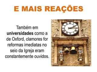 E MAIS REAÇÕES
Também em
universidades como a
de Oxford, clamores for
reformas imediatas no
seio da Igreja eram
constantemente ouvidos.
 