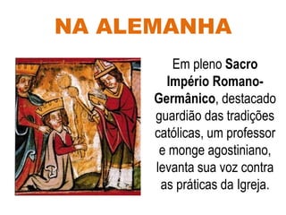 NA ALEMANHA
Em pleno Sacro
Império Romano-
Germânico, destacado
guardião das tradições
católicas, um professor
e monge agostiniano,
levanta sua voz contra
as práticas da Igreja.
 