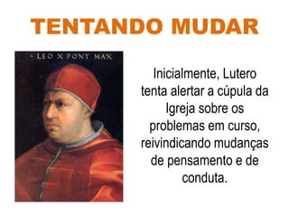 TENTANDO MUDAR
Inicialmente, Lutero
tenta alertar a cúpula da
Igreja sobre os
problemas em curso,
reivindicando mudanças
de pensamento e de
conduta.
 