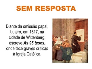 SEM RESPOSTA
Diante da omissão papal,
Lutero, em 1517, na
cidade de Wittenberg,
escreve As 95 teses,
onde tece graves críticas
à Igreja Católica.
 