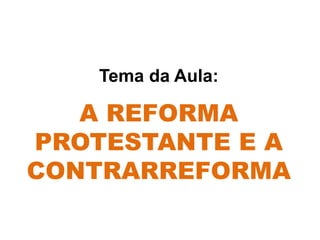 Tema da Aula:
A REFORMA
PROTESTANTE E A
CONTRARREFORMA
 