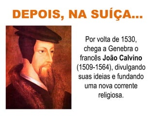 DEPOIS, NA SUÍÇA...
Por volta de 1530,
chega a Genebra o
francês João Calvino
(1509-1564), divulgando
suas ideias e fundando
uma nova corrente
religiosa.
 