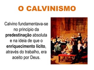 O CALVINISMO
Calvino fundamentava-se
no princípio da
predestinação absoluta
e na ideia de que o
enriquecimento lícito,
através do trabalho, era
aceito por Deus.
 
