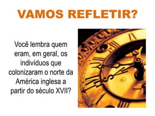 VAMOS REFLETIR?
Você lembra quem
eram, em geral, os
indivíduos que
colonizaram o norte da
América inglesa a
partir do século XVII?
 