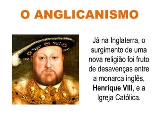 O ANGLICANISMO
Já na Inglaterra, o
surgimento de uma
nova religião foi fruto
de desavenças entre
a monarca inglês,
Henrique VIII, e a
Igreja Católica.
 
