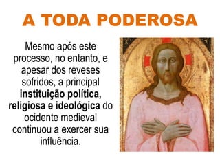 A TODA PODEROSA
Mesmo após este
processo, no entanto, e
apesar dos reveses
sofridos, a principal
instituição política,
religiosa e ideológica do
ocidente medieval
continuou a exercer sua
influência.
 