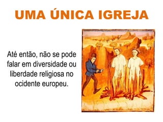 UMA ÚNICA IGREJA
Até então, não se pode
falar em diversidade ou
liberdade religiosa no
ocidente europeu.
 