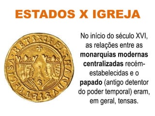 ESTADOS X IGREJA
No início do século XVI,
as relações entre as
monarquias modernas
centralizadas recém-
estabelecidas e o
papado (antigo detentor
do poder temporal) eram,
em geral, tensas.
 