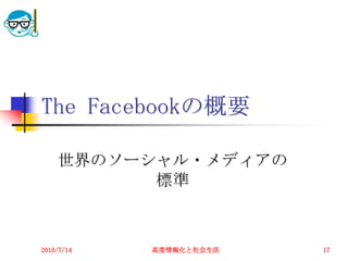 The Facebookの概要

    世界のソーシャル・メディアの
          標準



2010/7/14   高度情報化と社会生活   17
 