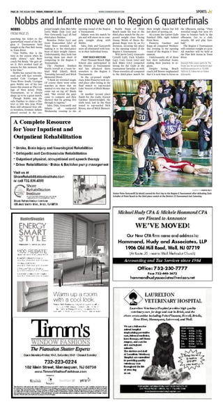 WWW.STARNEWSGROUP.COMPAGE 28 THE OCEAN STAR FRIDAY, FEBRUARY 27, 2015 SPORTS
punching his ticket to the
quarterfinal round of the Re-
gion 6 Tournament held
tonight at the Pine Belt Arena
in Toms River.
“Dan Nobbs, this is the
time in the season when he
really shines,” said Boro
coach Pat Brady. “He gets af-
ter it. He’s worked hard all
season for this moment, this
is his time.”
Nobbs has earned the two-
seed and will face seventh-
seeded Cole Corrigan of
Toms River South. Corrigan
gave Nobbs one of his two
losses this season at The Col-
lege of New Jersey Pride
Tournament, so it should
shape up to be a great match.
Though Nobbs was the
only Panther to claim a Dis-
trict 23 title this year, Point
Boro still advanced four oth-
er wrestlers. Dominic Infante
placed second in the 220-
pound weight class. Ben Sabo
[106], Blake Dale [113] and
Pete Gencarelli [145] all had
third-place finishes.
Brandon Defeo [152] and
Gene Franceshini [182] of
Point Boro wrestled well,
making it to the third-place
bout of their weight classes.
Unfortunately, they both lost
leaving them just short of
competing in the Region 6
Tournament.
The Panthers finished
fourth overall as a team be-
hind Wall [third], Brick
Township [second] and Brick
Memorial [first].
“I think we wrestled tough.
Of course there were some
matches in there that we
wanted to win that we didn’t
come out on top of,” Brady
said. “But overall the guys
came to compete and they
showed that by getting five
through to regions.”
Sabo, Dale, Gencarelli and
Infante all competed
Wednesday evening in the
opening round of the Region
6 Tournament.
Infante won his match by
pin and will move on to com-
pete tonight along with
Nobbs.
Sabo, Dale and Gencarelli
were all eliminated with loss-
es in their individual bouts.
POINT BEACH WRESTLING
Point Pleasant Beach High
School also participated in
the District 23 Tournament
and has advanced three
wrestlers to the Region 6
Tournament.
In the 132-pound weight
class, John Finnerty took sec-
ond place after losing in the
final match to top-seeded
Luke Vescovi of Brick Memo-
rial.
In another second place
finish for the Gulls, Forrest
Gardner [heavyweight], the
sixth seed, lost in the final
round to top-seeded Nick
Rivera, also of Brick Memori-
al.
Roddy Rupp of Point
Beach made his way to the
third place match for the 120-
pound weight class. Facing
Danny Welsh of Shore Re-
gional, Rupp won by an 8-3
decision, securing his place
in the opening round of the
Region 6 Tournament.
Will Jarvis [106], Giancarlo
Crivelli [138], Zack Schaller
[145], Cory Gross [160] and
Jack Baker [170] competed
strong for the Gulls at the
tournament Saturday as well.
These wrestlers all competed
in the third-place match for
their weight classes but fell
just short of moving on.
As a team, the Garnet Gulls
finished fifth, right behind
Point Boro.
Finnerty, Gardner and
Rupp all competed Wednes-
day evening in the opening
round of the Region 6 Tour-
nament.
Unfortunately, all of them
lost their individual bouts,
ending their journey in re-
gions.
Despite losing, Beach
coach Jeff Bower emphasized
that it is now time to focus on
the offseason, saying, “They
wrestled tough but now it’s
time to bounce back in the
offseason. Get to a club,
wrestle, lift and play foot-
ball.”
The Region 6 Tournament
will continue tonight at 5 p.m.
All matches will be held at
the Pine Belt Arena in Toms
River.
Dominick Pollio covers sports for The
Ocean Star. He can be reached at dpol-
lio@theoceanstar.com or 732-899-
7606 Ext 15. Follow him on Twitter
@dompollio.
Nobbs and Infante move on to Region 6 quarterﬁnals
NOBBS
FROM PAGE 25
COURTESY OF ANDREW MILLS
Senior Peter Gencarelli [in black] earned his first trip to the Region 6 Tournament after defeating Zack
Schaller of Point Beach in the third place match at the District 23 Tournament last Saturday.
 